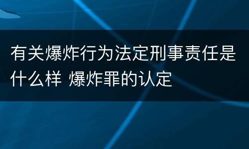 有关爆炸行为法定刑事责任是什么样 爆炸罪的认定