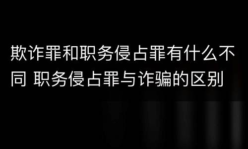 欺诈罪和职务侵占罪有什么不同 职务侵占罪与诈骗的区别