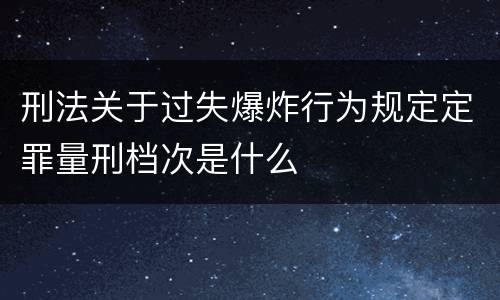 刑法关于过失爆炸行为规定定罪量刑档次是什么