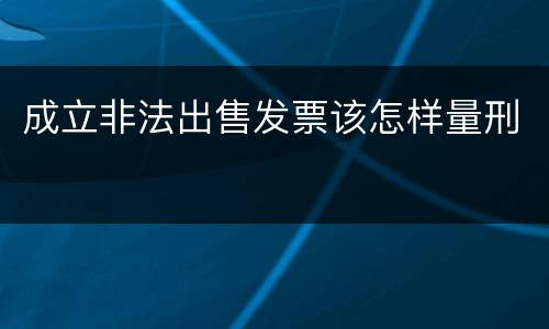 成立非法出售发票该怎样量刑