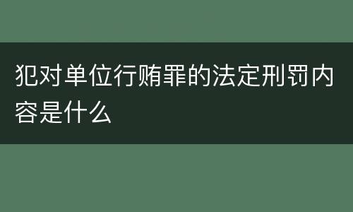 犯对单位行贿罪的法定刑罚内容是什么