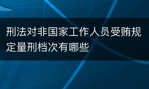 刑法对非国家工作人员受贿规定量刑档次有哪些