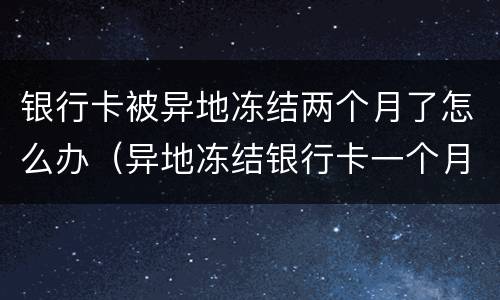 银行卡被异地冻结两个月了怎么办（异地冻结银行卡一个月会自动解吗）