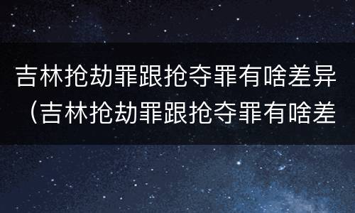 吉林抢劫罪跟抢夺罪有啥差异（吉林抢劫罪跟抢夺罪有啥差异吗）