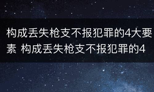 构成丢失枪支不报犯罪的4大要素 构成丢失枪支不报犯罪的4大要素包括