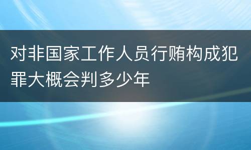 对非国家工作人员行贿构成犯罪大概会判多少年