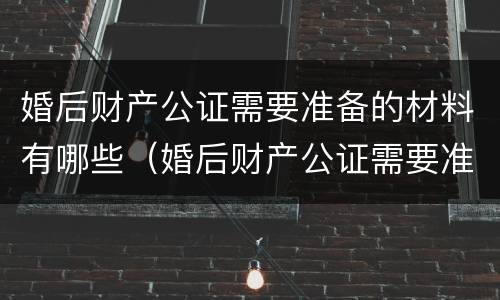 婚后财产公证需要准备的材料有哪些（婚后财产公证需要准备的材料有哪些呢）