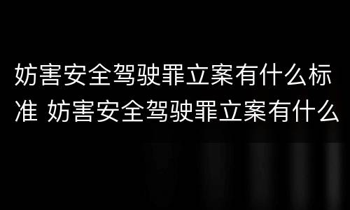 妨害安全驾驶罪立案有什么标准 妨害安全驾驶罪立案有什么标准要求