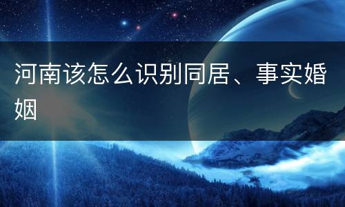 河南该怎么识别同居、事实婚姻