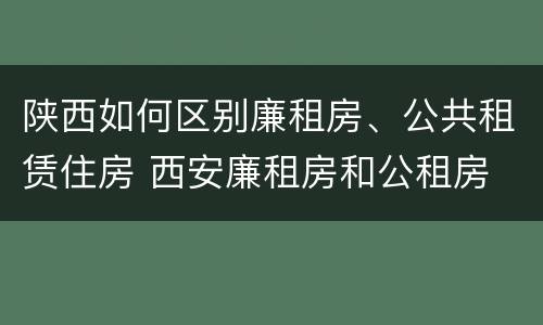 陕西如何区别廉租房、公共租赁住房 西安廉租房和公租房