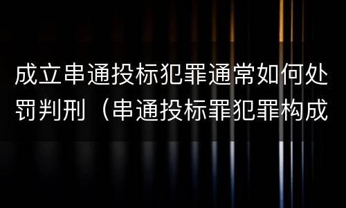 成立串通投标犯罪通常如何处罚判刑（串通投标罪犯罪构成）