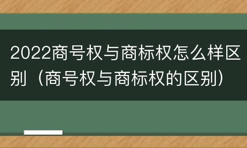 2022商号权与商标权怎么样区别（商号权与商标权的区别）