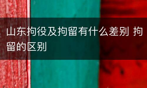 山东拘役及拘留有什么差别 拘留的区别