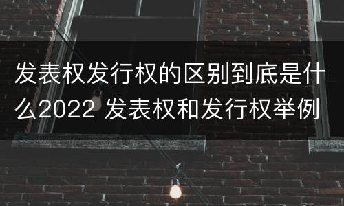 发表权发行权的区别到底是什么2022 发表权和发行权举例