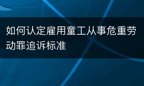 如何认定雇用童工从事危重劳动罪追诉标准