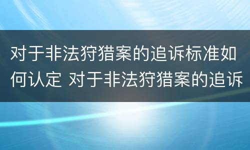 对于非法狩猎案的追诉标准如何认定 对于非法狩猎案的追诉标准如何认定案件