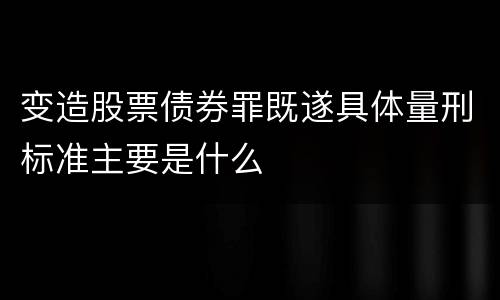 变造股票债券罪既遂具体量刑标准主要是什么