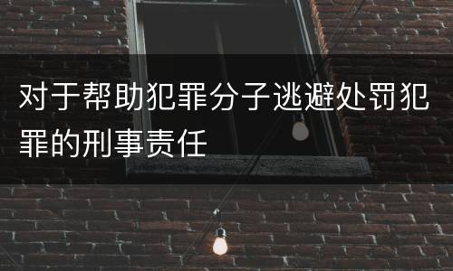 对于帮助犯罪分子逃避处罚犯罪的刑事责任