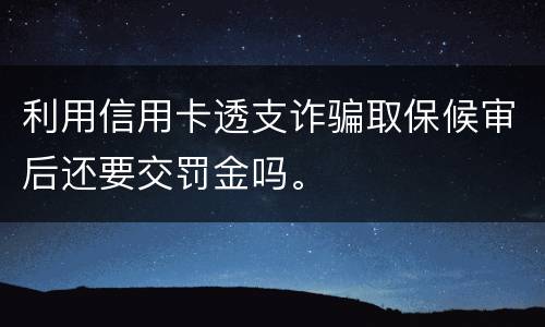 利用信用卡透支诈骗取保候审后还要交罚金吗。