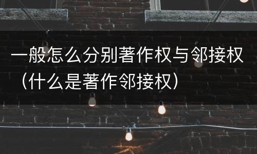 一般怎么分别著作权与邻接权（什么是著作邻接权）