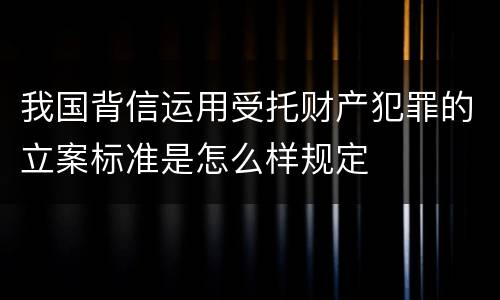 我国背信运用受托财产犯罪的立案标准是怎么样规定