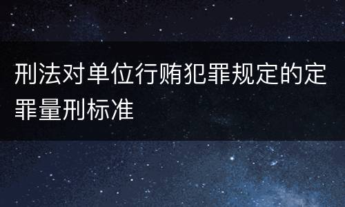 刑法对单位行贿犯罪规定的定罪量刑标准