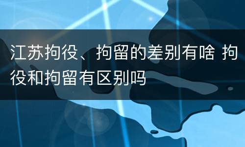 江苏拘役、拘留的差别有啥 拘役和拘留有区别吗