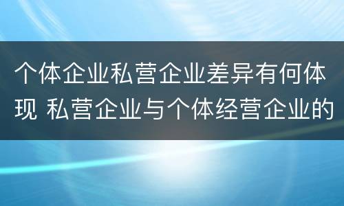 个体企业私营企业差异有何体现 私营企业与个体经营企业的区别