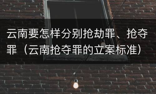 云南要怎样分别抢劫罪、抢夺罪（云南抢夺罪的立案标准）