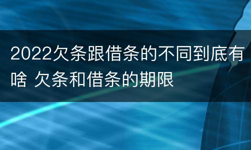 2022欠条跟借条的不同到底有啥 欠条和借条的期限