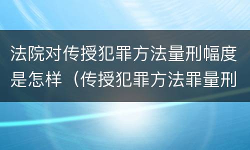 法院对传授犯罪方法量刑幅度是怎样（传授犯罪方法罪量刑怎么量）