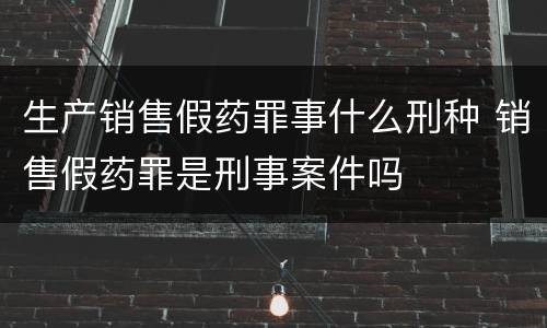 生产销售假药罪事什么刑种 销售假药罪是刑事案件吗