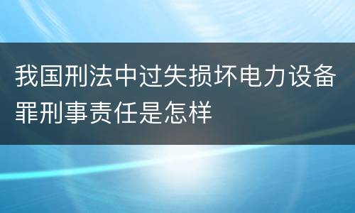 我国刑法中过失损坏电力设备罪刑事责任是怎样