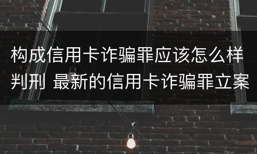 构成信用卡诈骗罪应该怎么样判刑 最新的信用卡诈骗罪立案量刑标准