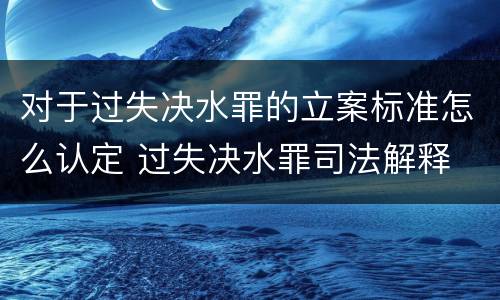 对于过失决水罪的立案标准怎么认定 过失决水罪司法解释