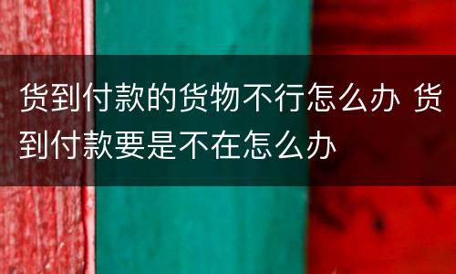 货到付款的货物不行怎么办 货到付款要是不在怎么办