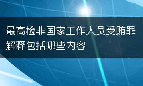 最高检非国家工作人员受贿罪解释包括哪些内容