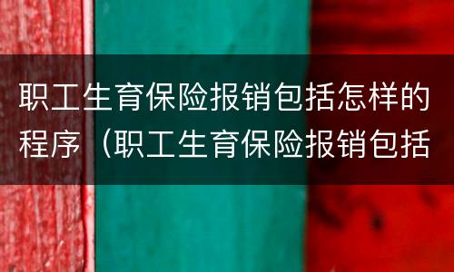 职工生育保险报销包括怎样的程序（职工生育保险报销包括怎样的程序和流程）