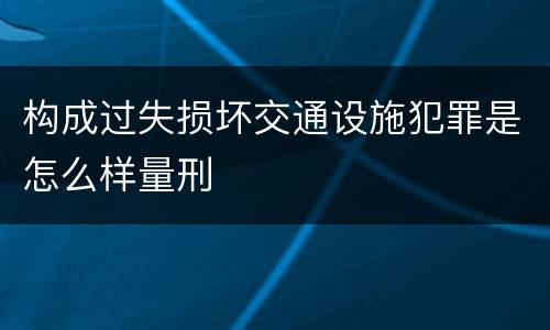 构成过失损坏交通设施犯罪是怎么样量刑