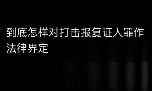 到底怎样对打击报复证人罪作法律界定