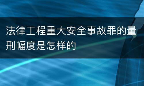 法律工程重大安全事故罪的量刑幅度是怎样的