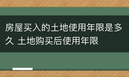 房屋买入的土地使用年限是多久 土地购买后使用年限