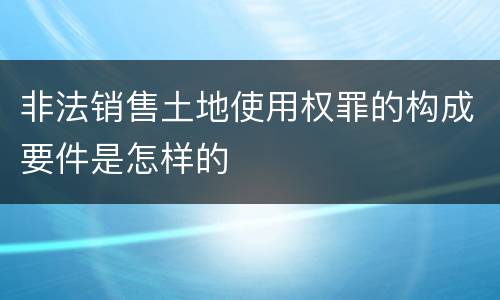 非法销售土地使用权罪的构成要件是怎样的