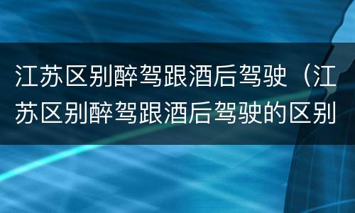 江苏区别醉驾跟酒后驾驶（江苏区别醉驾跟酒后驾驶的区别）