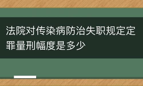 法院对传染病防治失职规定定罪量刑幅度是多少