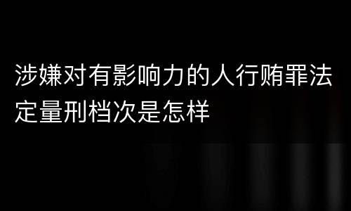 涉嫌对有影响力的人行贿罪法定量刑档次是怎样