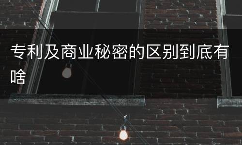 专利及商业秘密的区别到底有啥