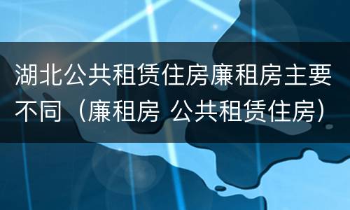 湖北公共租赁住房廉租房主要不同（廉租房 公共租赁住房）