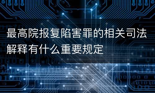 最高院报复陷害罪的相关司法解释有什么重要规定