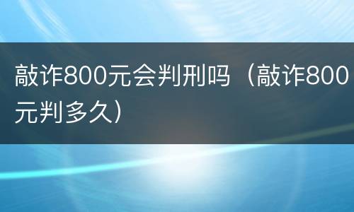 敲诈800元会判刑吗（敲诈800元判多久）